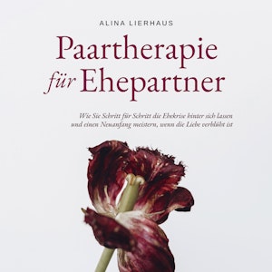 Paartherapie für Ehepartner: Wie Sie Schritt für Schritt die Ehekrise hinter sich lassen und einen Neuanfang meistern, wenn die 