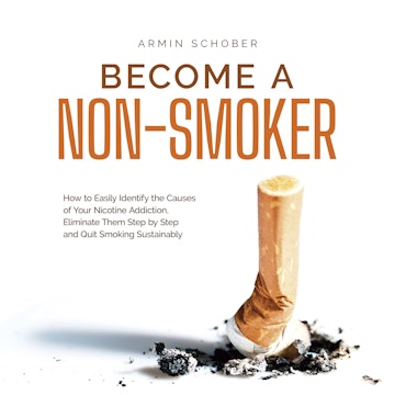 Become a Non-smoker How to Easily Identify the Causes of Your Nicotine Addiction, Eliminate Them Step by Step and Quit Smoking S