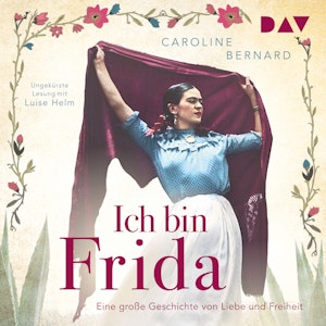 Ich bin Frida. Eine große Geschichte von Liebe und Freiheit - Mutige Frauen zwischen Kunst und Liebe (Ungekürzt)