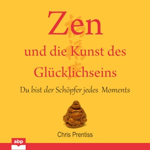 Zen und die Kunst des Glücklichseins - Du bist der Schöpfer jedes Moments (Ungekürzt)