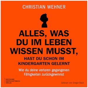 Alles, was du im Leben wissen musst, hast du schon im Kindergarten gelernt - Wie du deine verloren gegangenen Fähigkeiten zurück, Christian Wehner