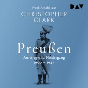 Preußen. Aufstieg und Niedergang 1600-1947 (Ungekürzt)