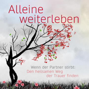 Alleine weiterleben: Wenn der Partner stirbt: Den heilsamen Weg der Trauer finden