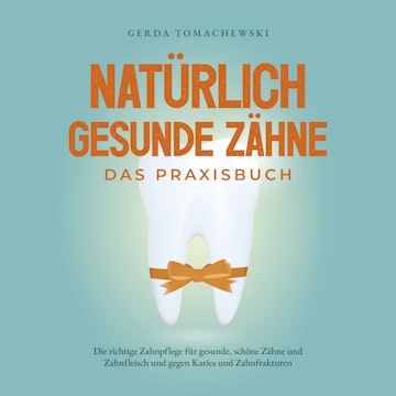 Natürlich gesunde Zähne - Das Praxisbuch: Die richtige Zahnpflege für gesunde, schöne Zähne und Zahnfleisch und gegen Karies und