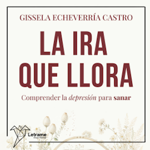 La ira que llora. Comprender la depresión para sanar, Gissela Echevarría Castro