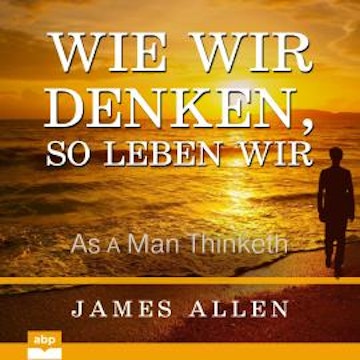 Wie wir denken, so leben wir - As a Man Thinketh (Ungekürzt)