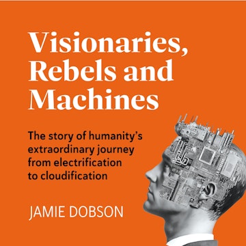 Visionaries, Rebels and Machines - The story of humanity's extraordinary journey from electrification to cloudification (Unabrid