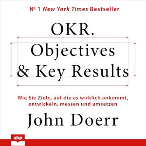 OKR. Objectives & Key Results - Wie Sie Ziele, auf die es wirklich ankommt, entwickeln, messen und umsetzen (Ungekürzt)