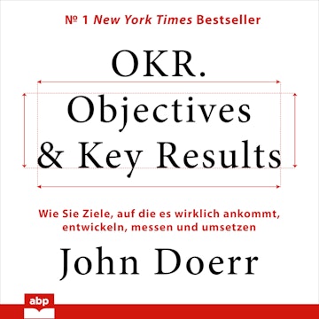 OKR. Objectives & Key Results - Wie Sie Ziele, auf die es wirklich ankommt, entwickeln, messen und umsetzen (Ungekürzt)