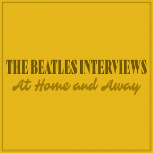 The Beatles Interviews: At Home and Away