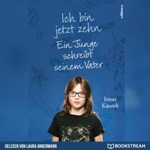 Ich bin jetzt zehn - Ein Junge schreibt seinem Vater (Ungekürzt)