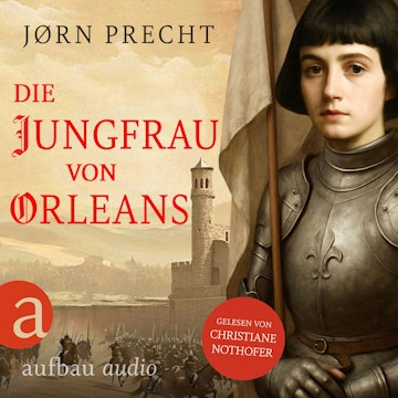 Die Jungfrau von Orleans - Jeanne d'Arc - Um den Menschen ihres Landes eine Zukunft zu geben, wurde sie zur Kämpferin (Ungekürzt
