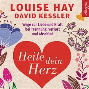 Heile dein Herz - Wege zur Liebe und Kraft bei Trennung, Verlust und Abschied