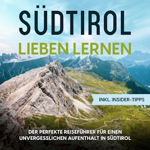 Südtirol lieben lernen: Der perfekte Reiseführer für einen unvergesslichen Aufenthalt in Südtirol - inkl. Insider-Tipps