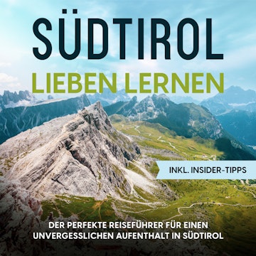 Südtirol lieben lernen: Der perfekte Reiseführer für einen unvergesslichen Aufenthalt in Südtirol - inkl. Insider-Tipps