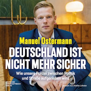 Deutschland ist nicht mehr sicher - Wie unsere Polizei zwischen Politik und Straße aufgerieben wird (Ungekürzt), Manuel Ostermann