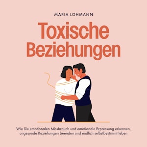 Toxische Beziehungen: Wie Sie emotionalen Missbrauch und emotionale Erpressung erkennen, ungesunde Beziehungen beenden und endli