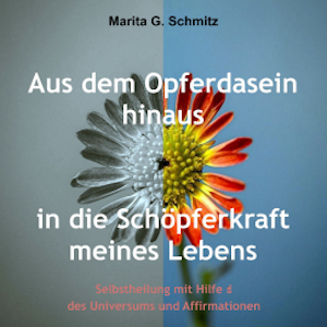 Aus dem Opferdasein heraus in die Schöpferkraft meines Lebens, Marita G. Schmitz
