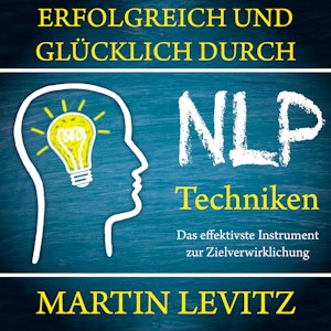 Erfolgreich und glücklich durch NLP-Techniken - Das effektivste Instrument zur Zielverwirklichung (Ungekürzt)