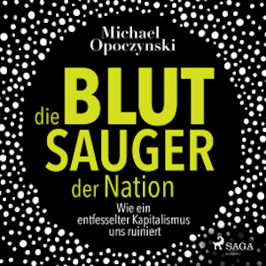 Die Blutsauger der Nation - Wie ein entfesselter Kapitalismus uns ruiniert (Ungekürzt)