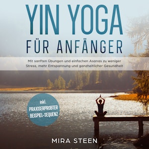 Yin Yoga für Anfänger: Mit sanften Übungen und einfachen Asanas zu weniger Stress, mehr Entspannung und ganzheitlicher Gesundhei