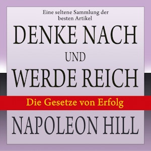 Denke nach und werde reich: Die Gesetze von Erfolg - Eine seltene Sammlung der besten Artikel von Napoleon Hill (Ungekürzt)