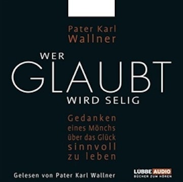 Wer glaubt wird selig - Gedanken eines Mönchs über das Glück, sinnvoll zu leben