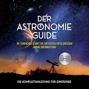 Der Astronomie Guide - Die Komplettanleitung für Einsteiger: In 7 einfachen Schritten zur ersten erfolgreichen Himmelsbeobachtun, Philipp Kulas
