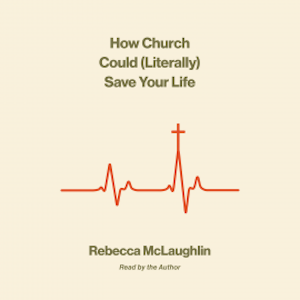 How Church Could (Literally) Save Your Life, Rebecca McLaughlin