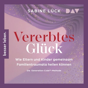 Vererbtes Glück: Wie Eltern und Kinder gemeinsam Familientraumata heilen können - Die Generation-Code-Methode, Sabine Lück