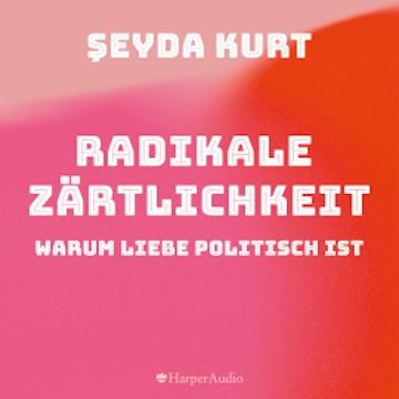 Radikale Zärtlichkeit  –  Warum Liebe politisch ist (ungekürzt)