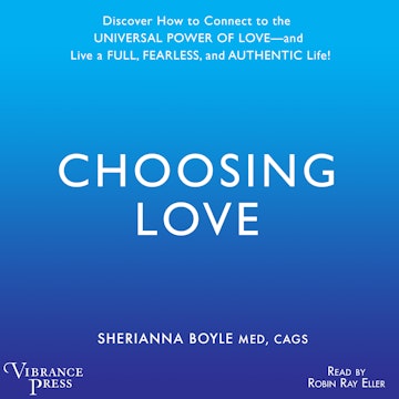 Choosing Love - Discover How to Connect to the Universal Power of Love -- and Live a Full, Fearless, and Authentic Life! (Unabri