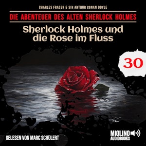 Sherlock Holmes und die Rose im Fluss (Die Abenteuer des alten Sherlock Holmes, Folge 30), Charles Fraser, Sir Arthur Conan Doyle