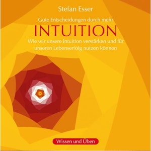 Gute Entscheidungen durch mehr Intuition - wie wir unsere Intuition verstärken und für unseren Lebenserfolg nutzen können (ungek