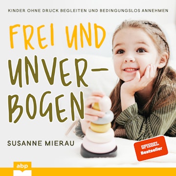 Frei und unverbogen aufwachsen - Kinder ohne Druck begleiten und bedingungslos annehmen (Ungekürzt)