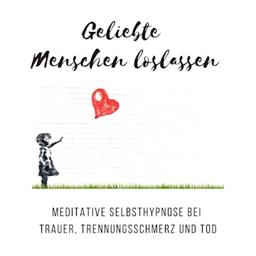 Geliebte Menschen loslassen: Meditative Selbsthypnose bei Trauer, Trennungsschmerz und Tod