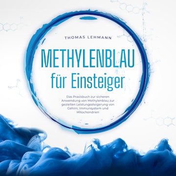 Methylenblau für Einsteiger: Das Praxisbuch zur sicheren Anwendung von Methylenblau zur gezielten Leistungssteigerung von Gehirn