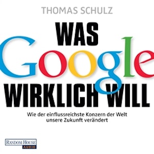 Was Google wirklich will: Wie der einflussreichste Konzern der Welt unsere Zukunft verändert