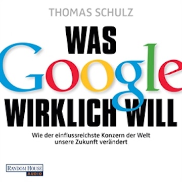 Was Google wirklich will: Wie der einflussreichste Konzern der Welt unsere Zukunft verändert