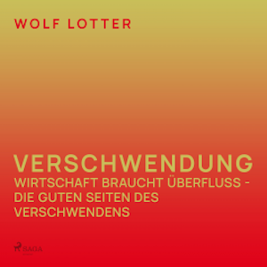 Verschwendung - Wirtschaft braucht Überfluss - die guten Seiten des Verschwendens