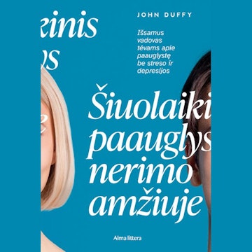 ŠIUOLAIKINIS PAAUGLYS NERIMO AMŽIUJE. Išsamus vadovas tėvams apie paauglystę be streso ir depresijos