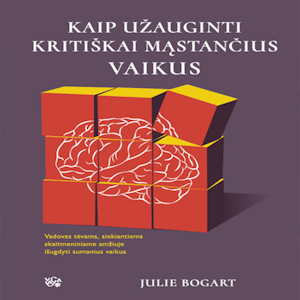 KAIP UŽAUGINTI KRITIŠKAI MĄSTANČIUS VAIKUS. Vadovas tėvams, siekiantiems skaitmeniniame amžiuje išugdyti sumanius vaikus