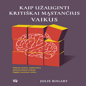 KAIP UŽAUGINTI KRITIŠKAI MĄSTANČIUS VAIKUS. Vadovas tėvams, siekiantiems skaitmeniniame amžiuje išugdyti sumanius vaikus