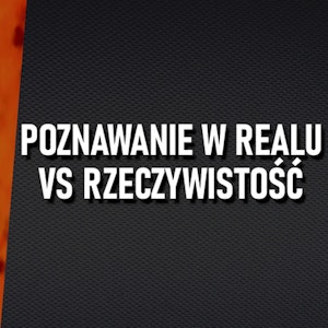 Odc.17 "Poznawanie w realu vs rzeczywistość"