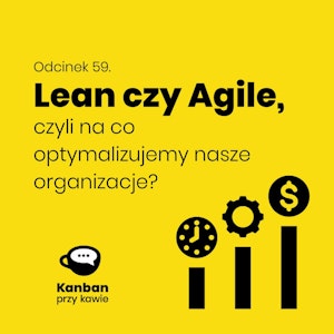 59. Agile czy Lean, czyli na co optymalizujemy nasze organizacje?