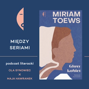 #7 GŁOSY KOBIET Miriam Toews – rozmawiają Maria Hawranek i Ola Synowiec