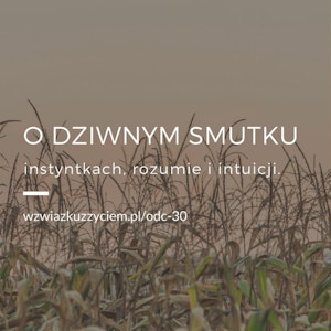 Odc. 30. O dziwnym SMUTKU, instynktach, rozumie i intuicji.