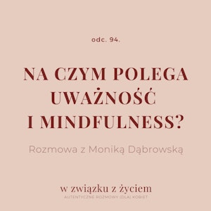 Odc. 94. Na czym polega UWAŻNOŚĆ I MINDFULNESS? Rozmowa z Moniką Dąbrowską