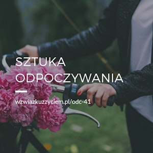 Odc. 41. Sztuka ODPOCZYWANIA.