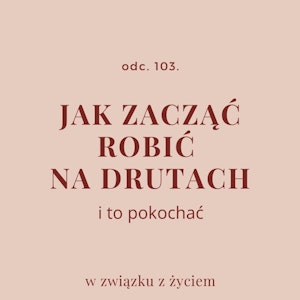 Odc. 103. Jak zacząć robić na drutach i to pokochać